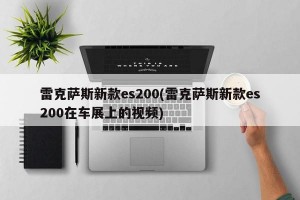 雷克萨斯新款es200(雷克萨斯新款es200在车展上的视频)
