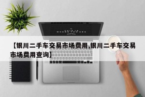 【银川二手车交易市场费用,银川二手车交易市场费用查询】