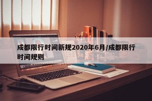 成都限行时间新规2020年6月/成都限行时间规则