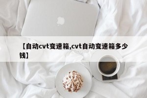 【自动cvt变速箱,cvt自动变速箱多少钱】
