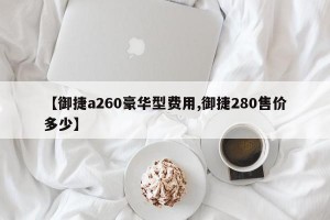 【御捷a260豪华型费用,御捷280售价多少】