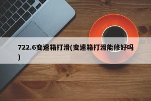 722.6变速箱打滑(变速箱打滑能修好吗)