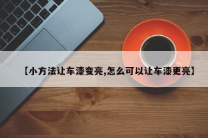 【小方法让车漆变亮,怎么可以让车漆更亮】