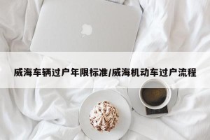 威海车辆过户年限标准/威海机动车过户流程