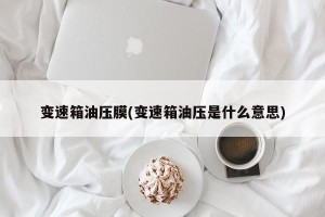 变速箱油压膜(变速箱油压是什么意思)