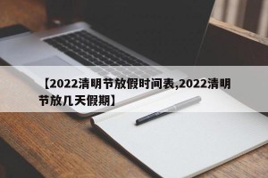 【2022清明节放假时间表,2022清明节放几天假期】
