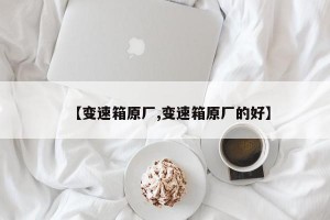 【变速箱原厂,变速箱原厂的好】