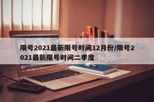 限号2021最新限号时间12月份/限号2021最新限号时间二季度