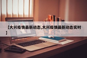 【大兴疫情最新动态,大兴疫情最新动态实时】