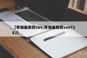 【奇瑞最新款suv,奇瑞最新款suvT1EJ】