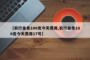 【农行金条100克今天费用,农行金条100克今天费用17号】