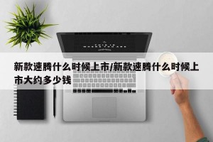新款速腾什么时候上市/新款速腾什么时候上市大约多少钱