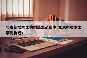 北京新增本土病例是怎么回事(北京新增本土病例轨迹)