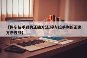 【停车拉手刹的正确方法,停车拉手刹的正确方法视频】