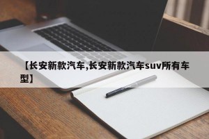 【长安新款汽车,长安新款汽车suv所有车型】