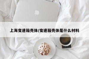 上海变速箱壳体/变速箱壳体是什么材料