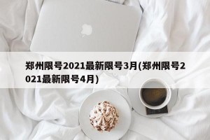 郑州限号2021最新限号3月(郑州限号2021最新限号4月)