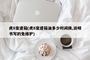 虎8变速箱(虎8变速箱油多少时间换,说明书写的免维护)