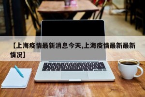 【上海疫情最新消息今天,上海疫情最新最新情况】