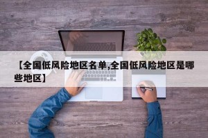 【全国低风险地区名单,全国低风险地区是哪些地区】