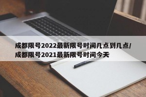 成都限号2022最新限号时间几点到几点/成都限号2021最新限号时间今天