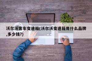 沃尔沃客车变速箱(沃尔沃变速箱用什么品牌,多少钱?)