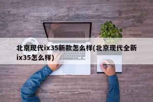 北京现代ix35新款怎么样(北京现代全新ix35怎么样)