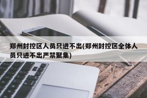 郑州封控区人员只进不出(郑州封控区全体人员只进不出严禁聚集)