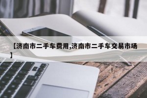 【济南市二手车费用,济南市二手车交易市场】