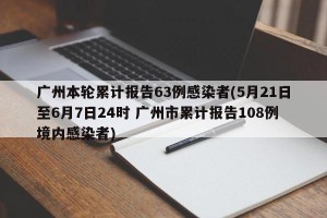 广州本轮累计报告63例感染者(5月21日至6月7日24时 广州市累计报告108例境内感染者)