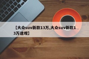【大众suv新款13万,大众suv新款13万途观】
