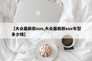 【大众最新款suv,大众最新款suv车型多少钱】
