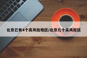 北京已有4个高风险地区/北京几个高风险区