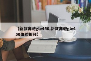 【新款奔驰gle450,新款奔驰gle450体验视频】