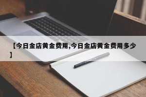 【今日金店黄金费用,今日金店黄金费用多少】