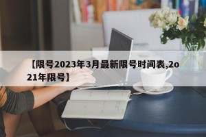 【限号2023年3月最新限号时间表,2o21年限号】