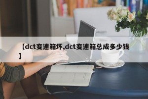 【dct变速箱坏,dct变速箱总成多少钱】