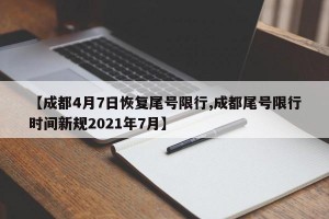 【成都4月7日恢复尾号限行,成都尾号限行时间新规2021年7月】