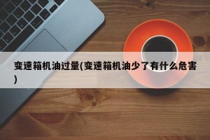 变速箱机油过量(变速箱机油少了有什么危害)