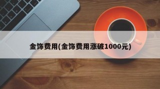 金饰费用(金饰费用涨破1000元)