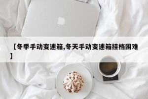 【冬季手动变速箱,冬天手动变速箱挂档困难】